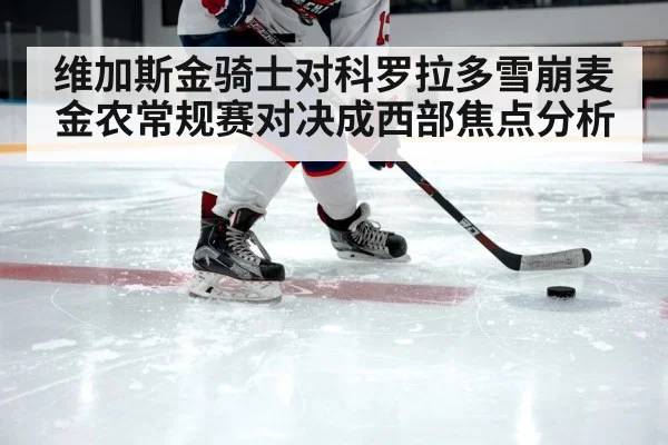 维加斯金骑士对科罗拉多雪崩麦金农常规赛对决成西部焦点分析 - kaiyun