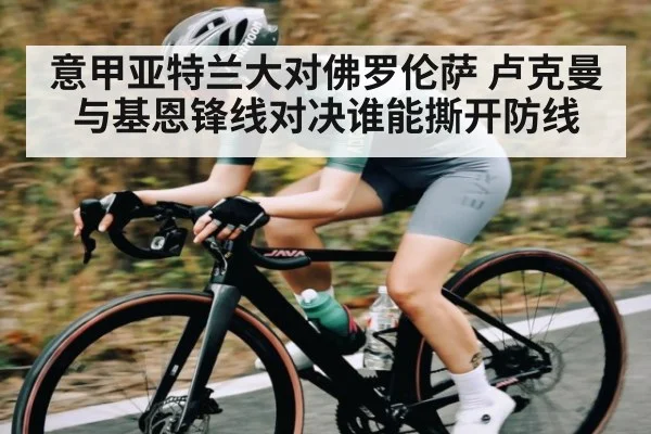 意甲亚特兰大对佛罗伦萨 卢克曼与基恩锋线对决谁能撕开防线 - kaiyun
