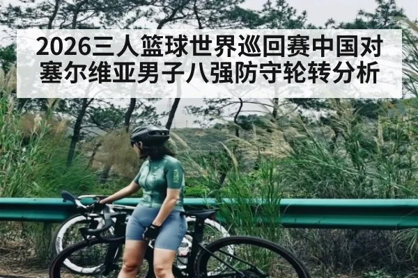 2026三人篮球世界巡回赛中国对塞尔维亚男子八强防守轮转分析 - kaiyun